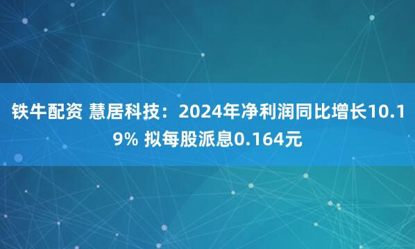 铁牛配资 慧居科技：2024年净利润同比增长10.19% 拟每股派息0.164元