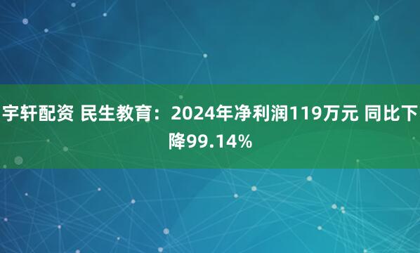 宇轩配资 民生教育：2024年净利润119万元 同比下降99.14%