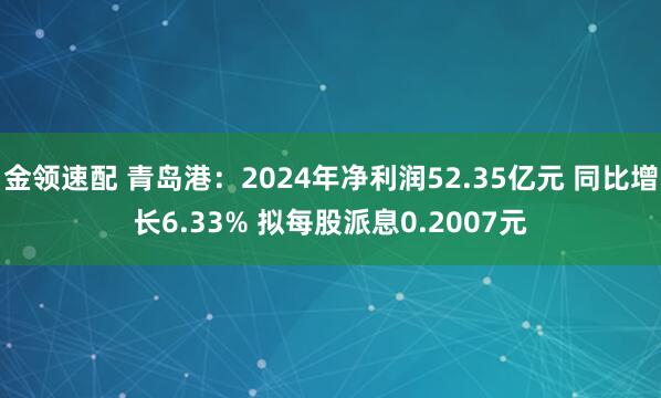 金领速配 青岛港：2024年净利润52.35亿元 同比增长6.33% 拟每股派息0.2007元