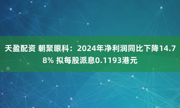 天盈配资 朝聚眼科：2024年净利润同比下降14.78% 拟每股派息0.1193港元