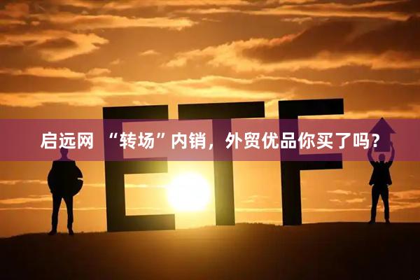启远网  “转场”内销，外贸优品你买了吗？