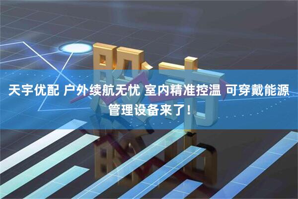 天宇优配 户外续航无忧 室内精准控温 可穿戴能源管理设备来了！