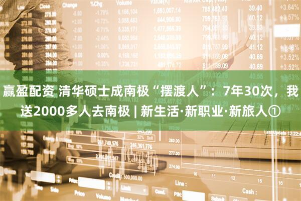 赢盈配资 清华硕士成南极“摆渡人”：7年30次，我送2000多人去南极 | 新生活·新职业·新旅人①