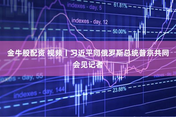 金牛股配资 视频丨习近平同俄罗斯总统普京共同会见记者