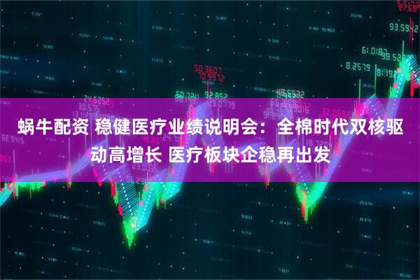 蜗牛配资 稳健医疗业绩说明会：全棉时代双核驱动高增长 医疗板块企稳再出发