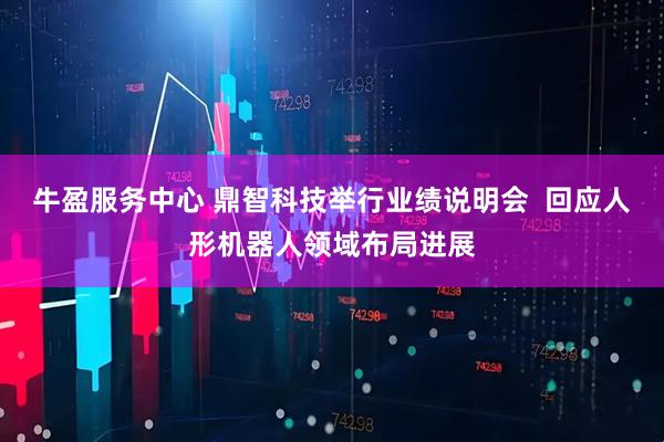 牛盈服务中心 鼎智科技举行业绩说明会  回应人形机器人领域布局进展