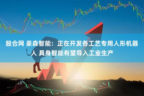 股合网 豪森智能：正在开发各工艺专用人形机器人 具身智能有望导入工业生产