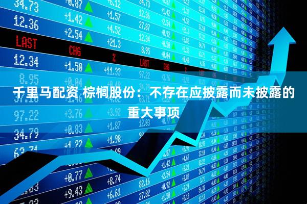 千里马配资 棕榈股份：不存在应披露而未披露的重大事项