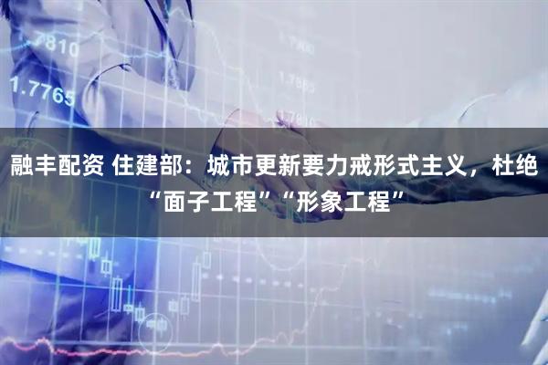 融丰配资 住建部：城市更新要力戒形式主义，杜绝“面子工程”“形象工程”