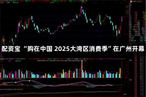 配资宝 “购在中国 2025大湾区消费季”在广州开幕