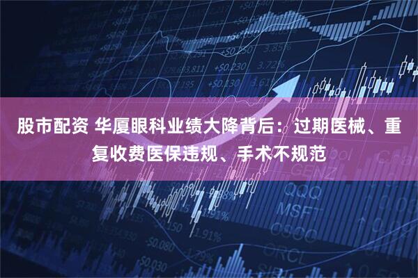 股市配资 华厦眼科业绩大降背后：过期医械、重复收费医保违规、手术不规范