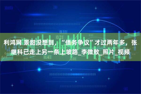 利鸿网 景甜没想到，“债务争议”才过两年多，张继科已走上另一条上坡路_李微敖_照片_视频