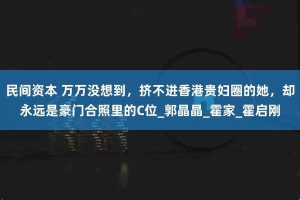 民间资本 万万没想到，挤不进香港贵妇圈的她，却永远是豪门合照里的C位_郭晶晶_霍家_霍启刚