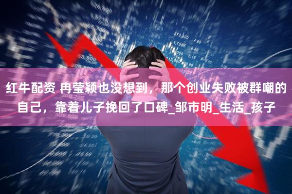 红牛配资 冉莹颖也没想到，那个创业失败被群嘲的自己，靠着儿子挽回了口碑_邹市明_生活_孩子