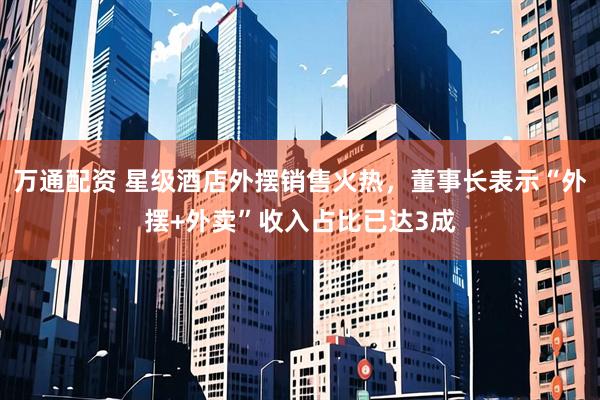 万通配资 星级酒店外摆销售火热，董事长表示“外摆+外卖”收入占比已达3成
