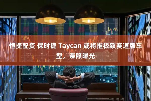恒捷配资 保时捷 Taycan 或将推极致赛道版车型，谍照曝光