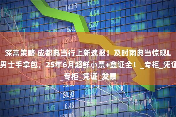 深富策略 成都典当行上新速报！及时雨典当惊现LV全新男士手拿包，25年6月超鲜小票+盒证全！_专柜_凭证_发票
