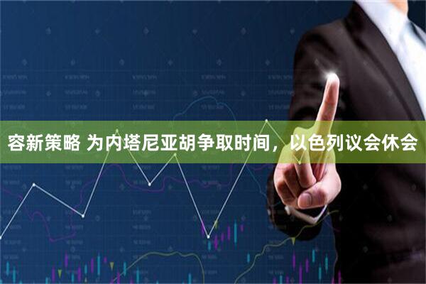 容新策略 为内塔尼亚胡争取时间，以色列议会休会