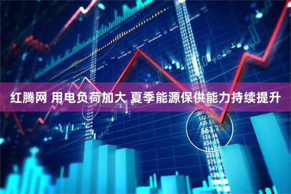 红腾网 用电负荷加大 夏季能源保供能力持续提升