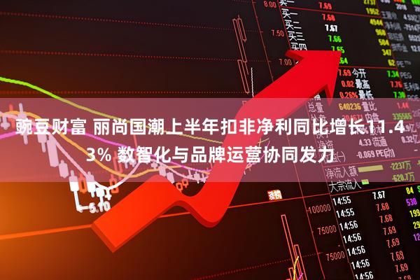豌豆财富 丽尚国潮上半年扣非净利同比增长11.43% 数智化与品牌运营协同发力