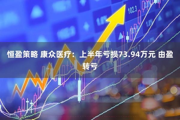 恒盈策略 康众医疗：上半年亏损73.94万元 由盈转亏