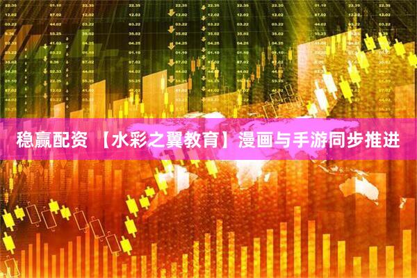 稳赢配资 【水彩之翼教育】漫画与手游同步推进