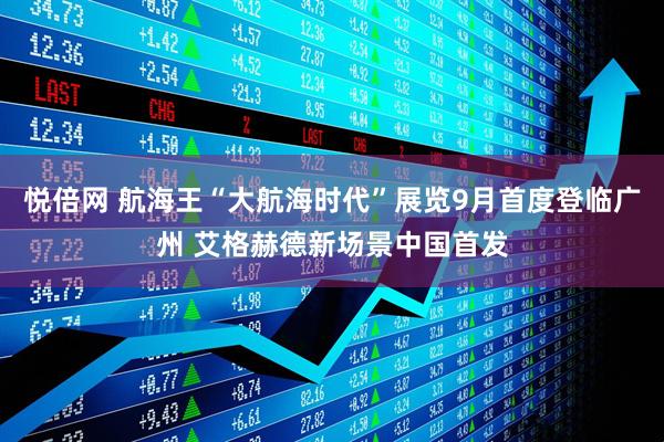 悦倍网 航海王“大航海时代”展览9月首度登临广州 艾格赫德新场景中国首发
