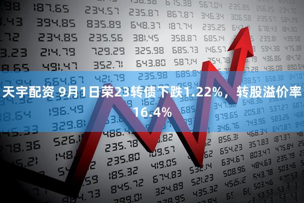 天宇配资 9月1日荣23转债下跌1.22%，转股溢价率16.4%
