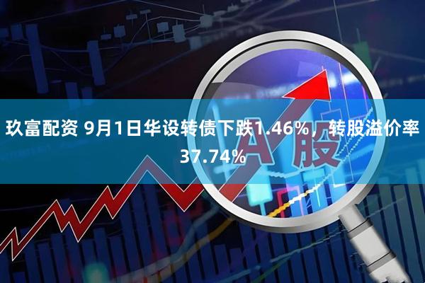 玖富配资 9月1日华设转债下跌1.46%，转股溢价率37.74%
