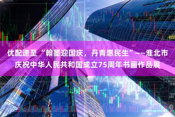 优配速至 “翰墨迎国庆，丹青惠民生”——淮北市庆祝中华人民共和国成立75周年书画作品展