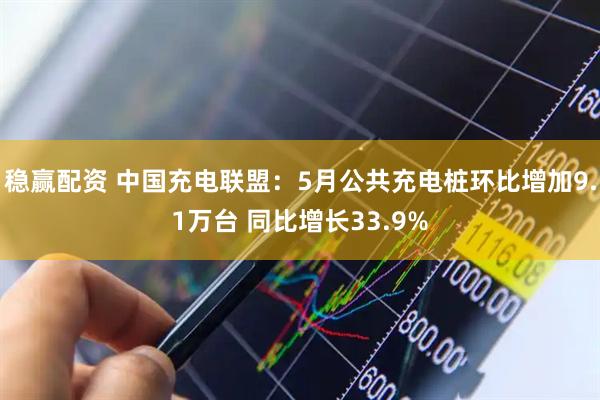 稳赢配资 中国充电联盟：5月公共充电桩环比增加9.1万台 同比增长33.9%