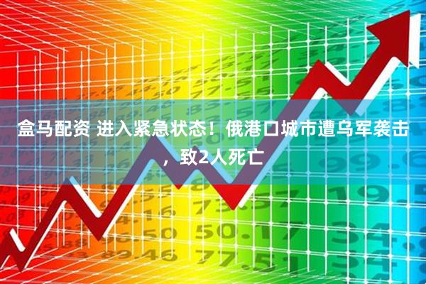 盒马配资 进入紧急状态！俄港口城市遭乌军袭击，致2人死亡
