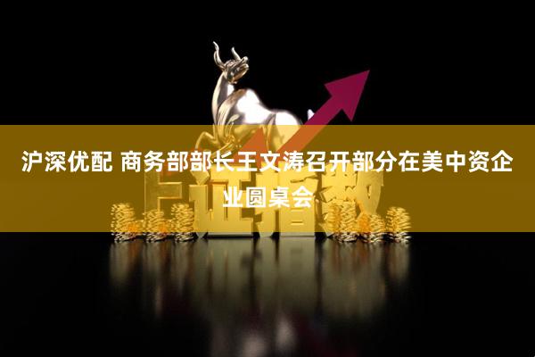 沪深优配 商务部部长王文涛召开部分在美中资企业圆桌会