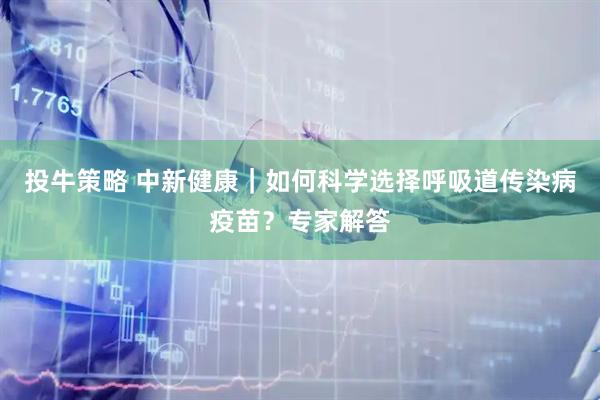 投牛策略 中新健康|如何科学选择呼吸道传染病疫苗?专家解答