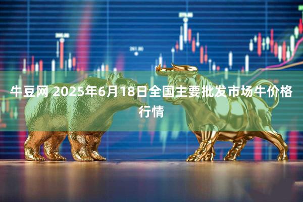 牛豆网 2025年6月18日全国主要批发市场牛价格行情