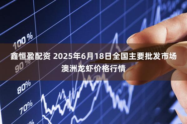鑫恒盈配资 2025年6月18日全国主要批发市场澳洲龙虾价格行情