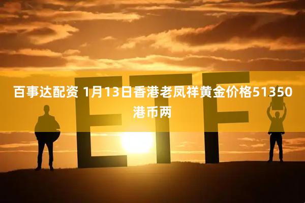 百事达配资 1月13日香港老凤祥黄金价格51350港币两