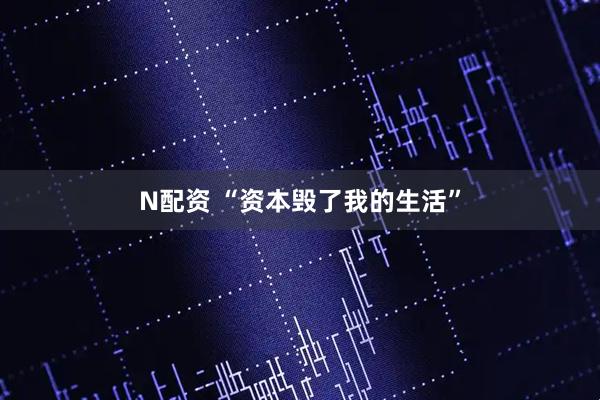 N配资 “资本毁了我的生活”