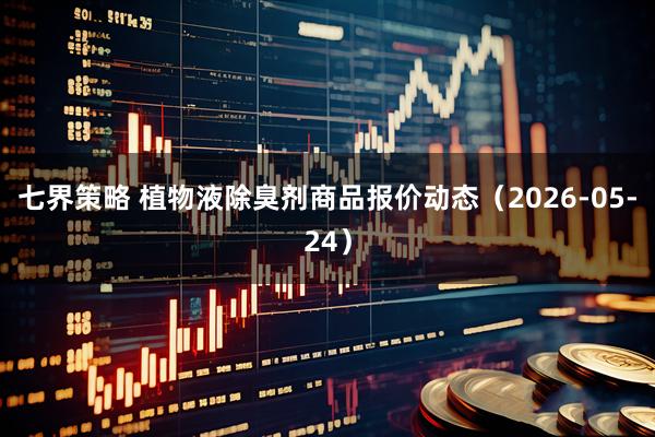 七界策略 植物液除臭剂商品报价动态（2026-05-24）