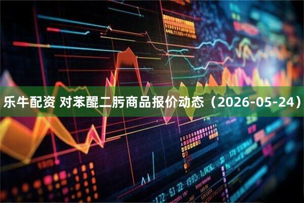 乐牛配资 对苯醌二肟商品报价动态（2026-05-24）
