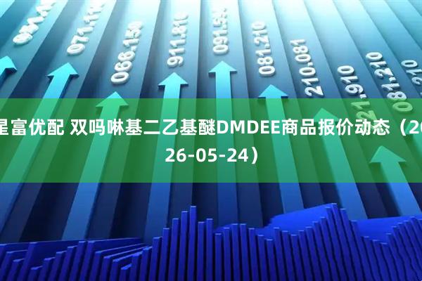 星富优配 双吗啉基二乙基醚DMDEE商品报价动态（2026-05-24）
