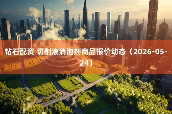 钻石配资 切削液消泡剂商品报价动态（2026-05-24）