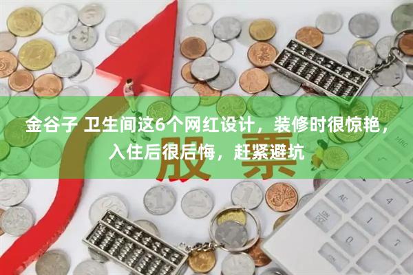金谷子 卫生间这6个网红设计，装修时很惊艳，入住后很后悔，赶紧避坑