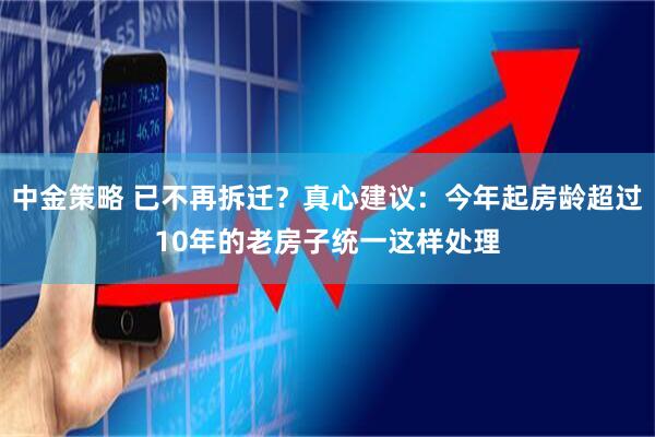 中金策略 已不再拆迁？真心建议：今年起房龄超过10年的老房子统一这样处理
